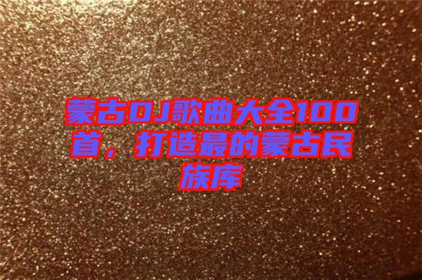 蒙古DJ歌曲大全100首，打造最的蒙古民族庫