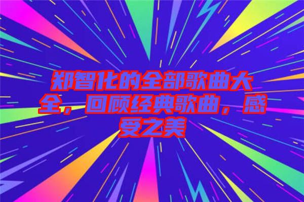 鄭智化的全部歌曲大全，回顧經(jīng)典歌曲，感受之美
