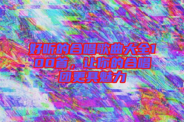 好聽的合唱歌曲大全100首，讓你的合唱團(tuán)更具魅力