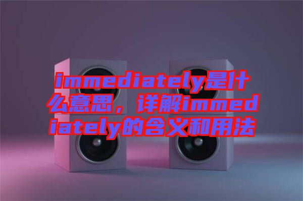 immediately是什么意思，詳解immediately的含義和用法