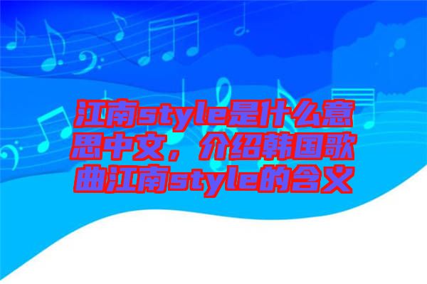 江南style是什么意思中文，介紹韓國(guó)歌曲江南style的含義