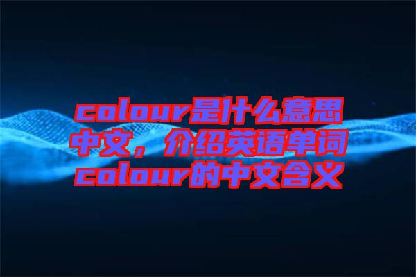 colour是什么意思中文，介紹英語單詞colour的中文含義