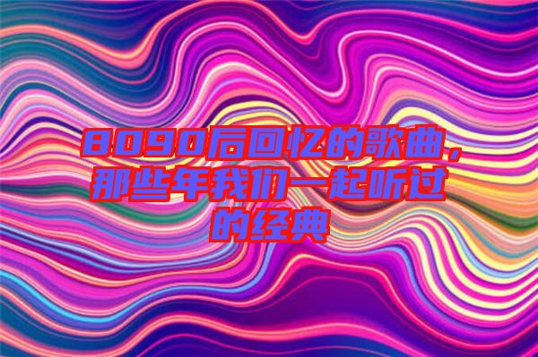 8090后回憶的歌曲，那些年我們一起聽過的經(jīng)典