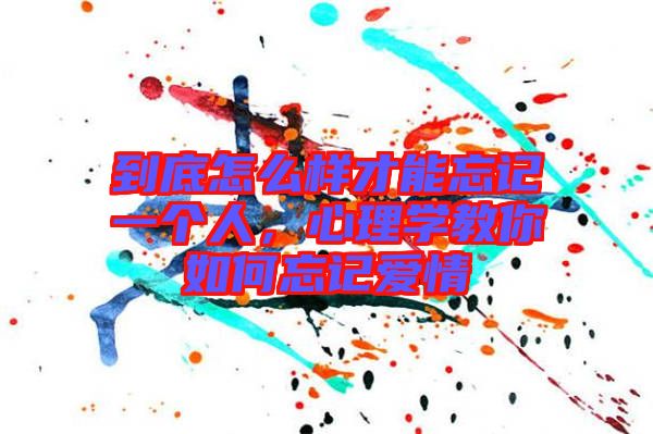 到底怎么樣才能忘記一個(gè)人，心理學(xué)教你如何忘記愛情