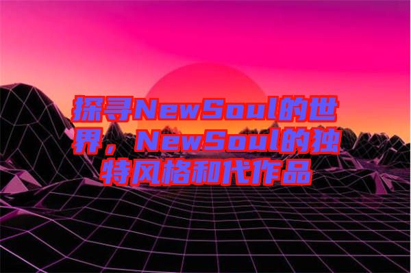 探尋NewSoul的世界，NewSoul的獨特風(fēng)格和代作品