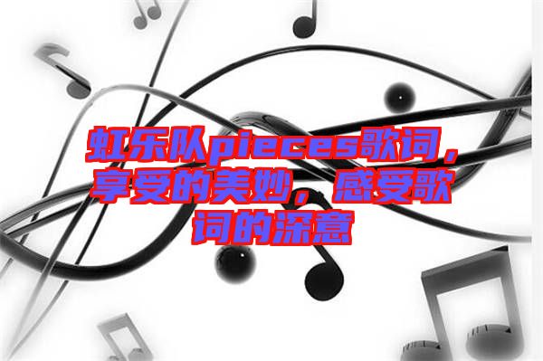 虹樂隊(duì)pieces歌詞，享受的美妙，感受歌詞的深意