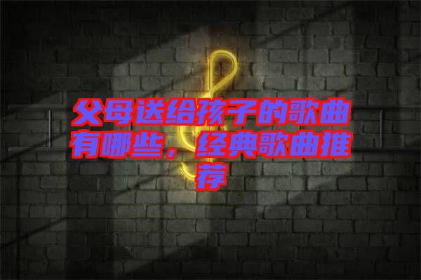 父母送給孩子的歌曲有哪些，經(jīng)典歌曲推薦