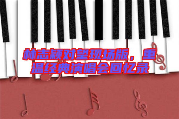 林志穎對望現(xiàn)場版，重溫經(jīng)典演唱會回憶錄