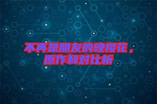 不再是朋友的晚櫻花，原作和對比析