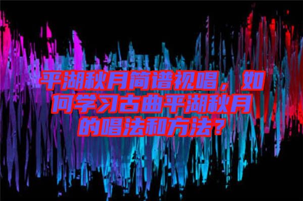 平湖秋月簡譜視唱，如何學(xué)習(xí)古曲平湖秋月的唱法和方法？