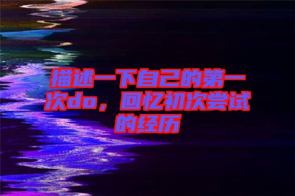 描述一下自己的第一次do，回憶初次嘗試的經(jīng)歷