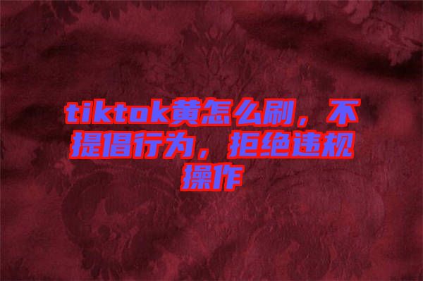 tiktok黃怎么刷，不提倡行為，拒絕違規(guī)操作