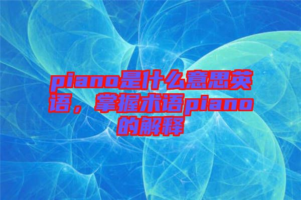 piano是什么意思英語，掌握術(shù)語piano的解釋