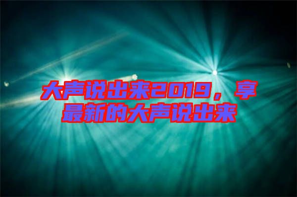 大聲說出來2019，享最新的大聲說出來