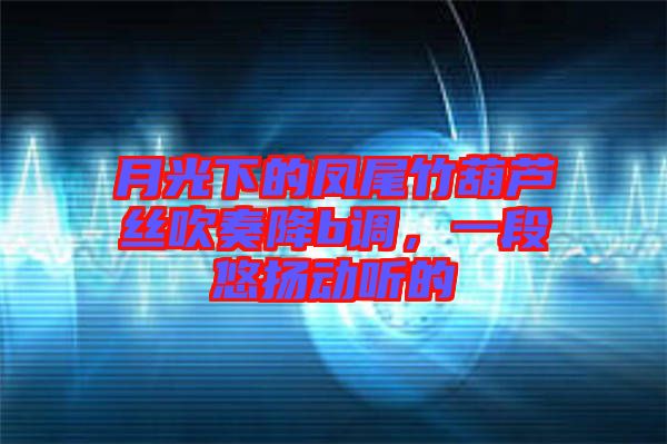 月光下的鳳尾竹葫蘆絲吹奏降b調(diào)，一段悠揚(yáng)動(dòng)聽的