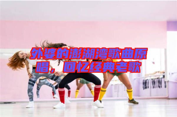 外婆的澎湖灣歌曲原唱，回憶經(jīng)典老歌