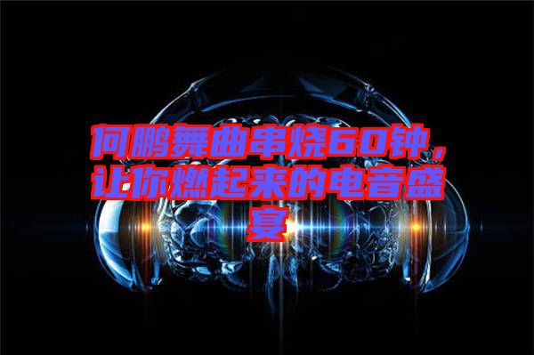 何鵬舞曲串燒60鐘，讓你燃起來的電音盛宴