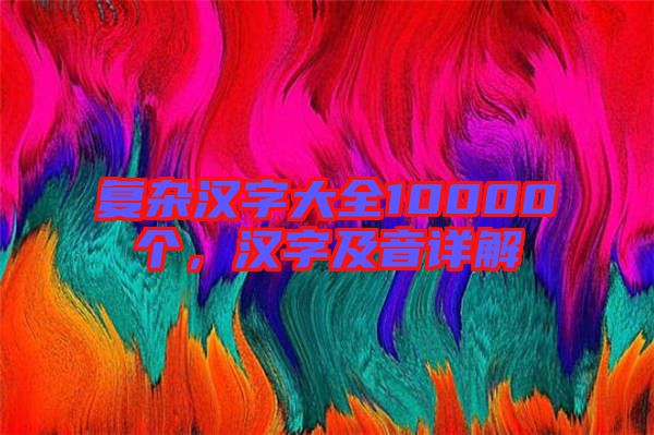 復(fù)雜漢字大全10000個，漢字及音詳解