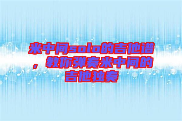 米中間solo的吉他譜，教你彈奏米中間的吉他獨(dú)奏