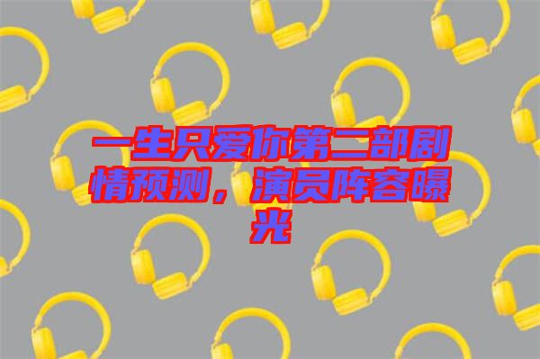 一生只愛你第二部劇情預(yù)測，演員陣容曝光