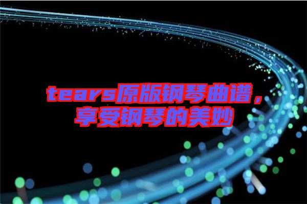 tears原版鋼琴曲譜，享受鋼琴的美妙