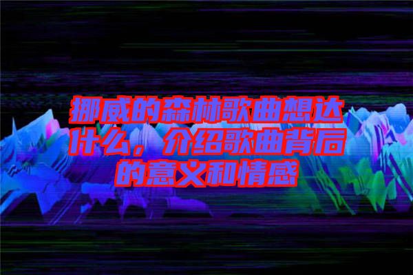 挪威的森林歌曲想達(dá)什么，介紹歌曲背后的意義和情感