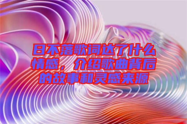 日不落歌詞達了什么情感，介紹歌曲背后的故事和靈感來源