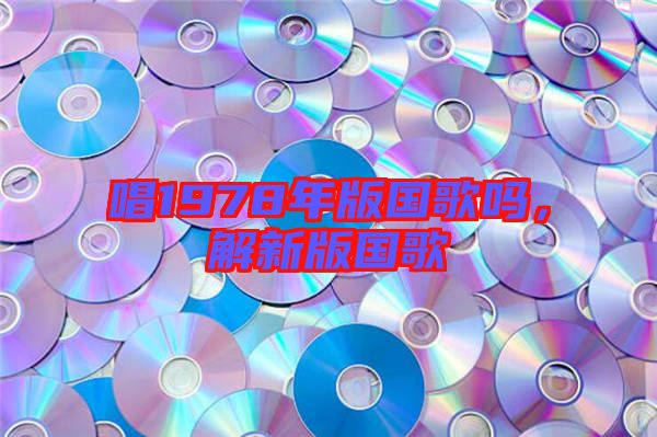唱1978年版國(guó)歌嗎，解新版國(guó)歌