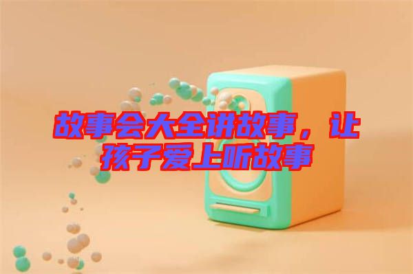 故事會(huì)大全講故事，讓孩子愛(ài)上聽(tīng)故事