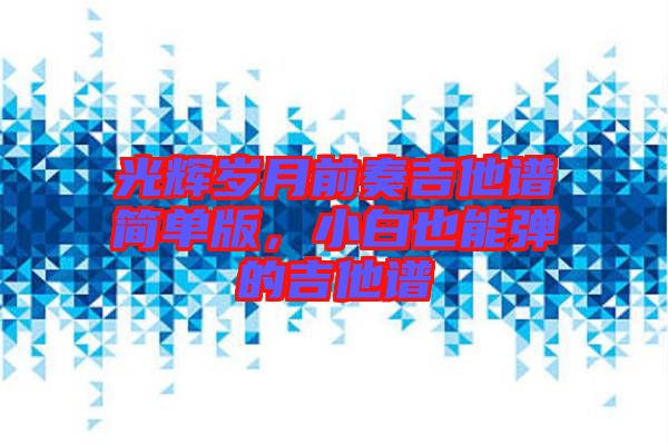 光輝歲月前奏吉他譜簡單版，小白也能彈的吉他譜