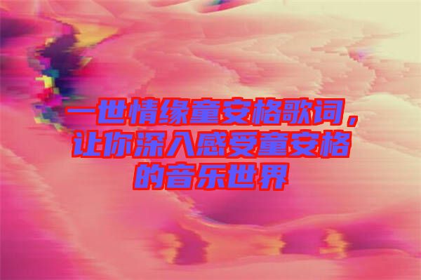 一世情緣童安格歌詞，讓你深入感受童安格的音樂世界