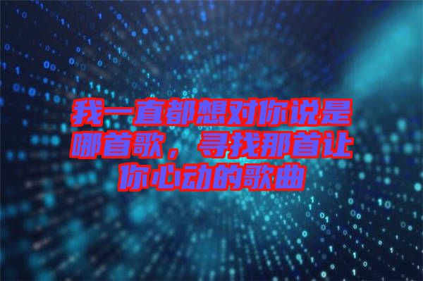 我一直都想對(duì)你說(shuō)是哪首歌，尋找那首讓你心動(dòng)的歌曲