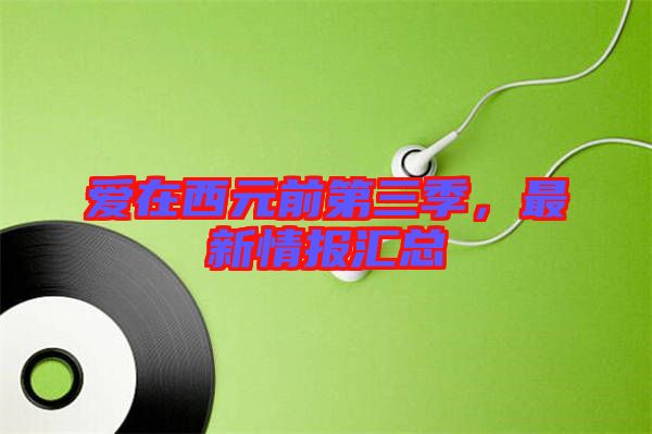 愛在西元前第三季，最新情報匯總