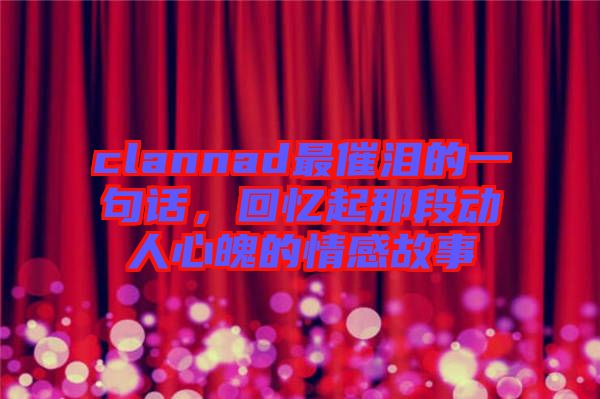 clannad最催淚的一句話，回憶起那段動人心魄的情感故事