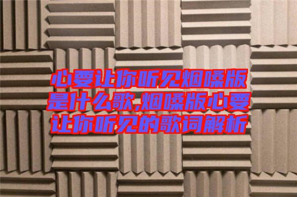 心要讓你聽(tīng)見(jiàn)煙嗓版是什么歌,煙嗓版心要讓你聽(tīng)見(jiàn)的歌詞解析