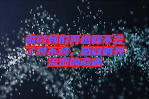 歌詞我們?cè)僖不夭蝗チ藢?duì)不對(duì)，感嘆時(shí)光流逝的歌曲