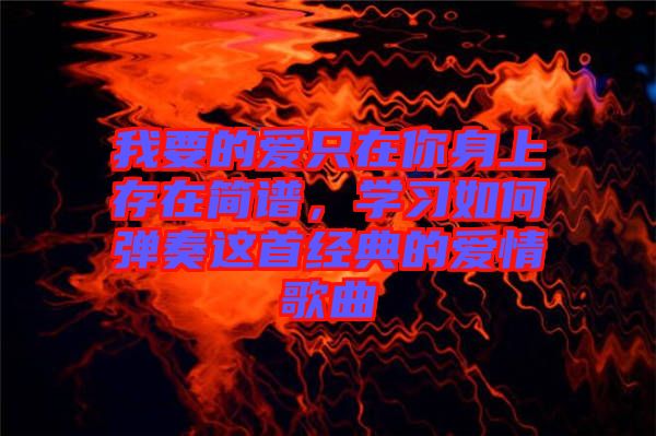 我要的愛(ài)只在你身上存在簡(jiǎn)譜，學(xué)習(xí)如何彈奏這首經(jīng)典的愛(ài)情歌曲