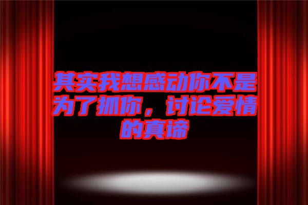 其實(shí)我想感動你不是為了抓你，討論愛情的真諦