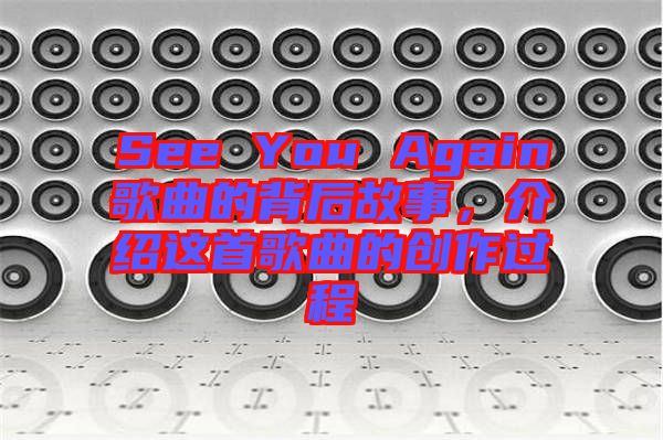 See You Again歌曲的背后故事，介紹這首歌曲的創(chuàng)作過程
