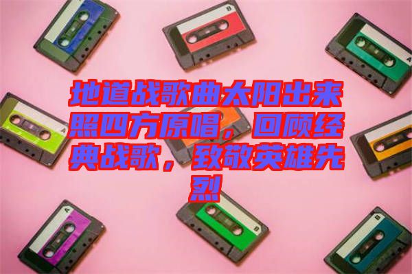 地道戰(zhàn)歌曲太陽出來照四方原唱，回顧經(jīng)典戰(zhàn)歌，致敬英雄先烈