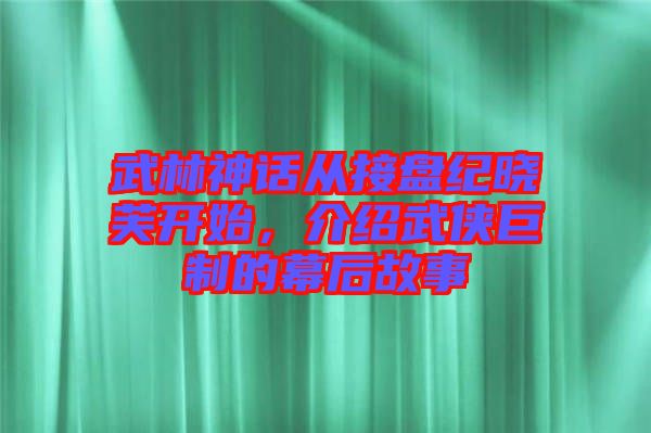 武林神話從接盤紀(jì)曉芙開(kāi)始，介紹武俠巨制的幕后故事