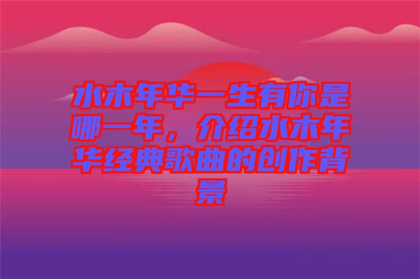 水木年華一生有你是哪一年，介紹水木年華經(jīng)典歌曲的創(chuàng)作背景