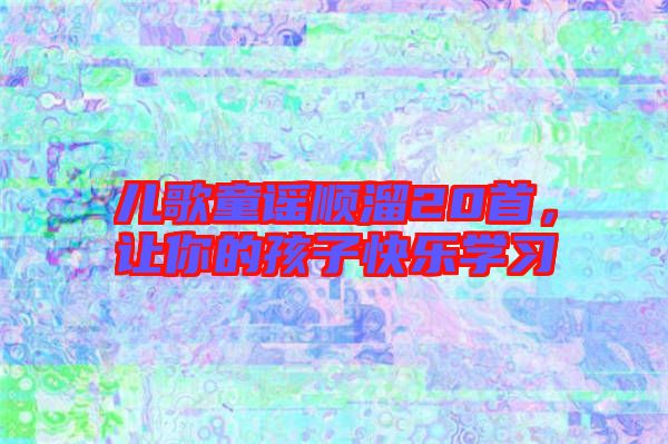 兒歌童謠順溜20首，讓你的孩子快樂學(xué)習(xí)