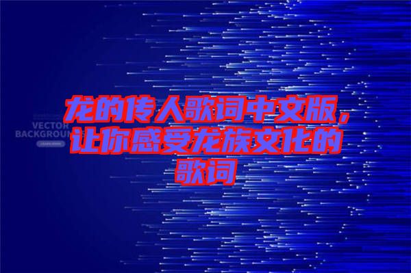 龍的傳人歌詞中文版，讓你感受龍族文化的歌詞