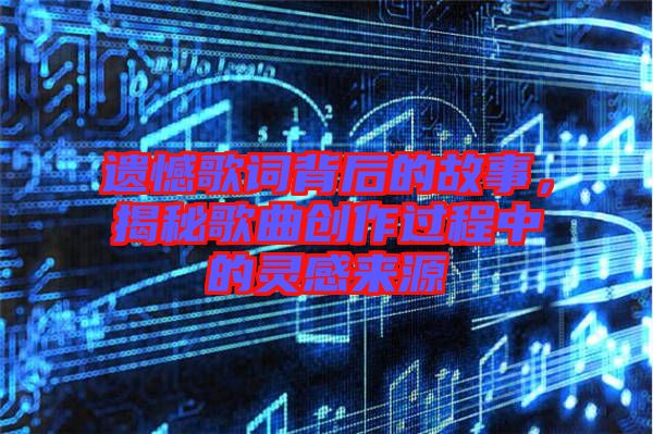 遺憾歌詞背后的故事，揭秘歌曲創(chuàng)作過程中的靈感來源