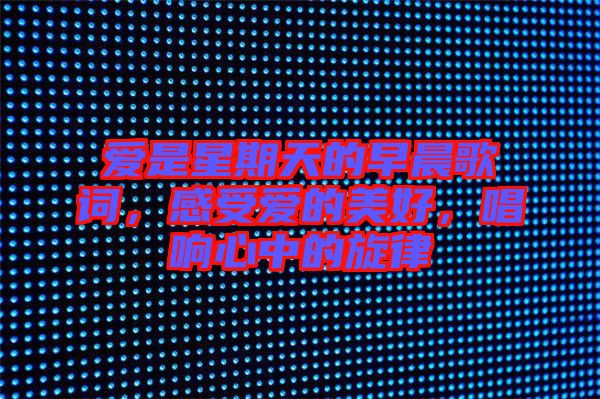 愛是星期天的早晨歌詞，感受愛的美好，唱響心中的旋律