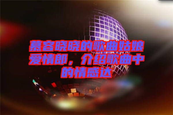 慕容曉曉的歌曲姑娘愛情郎，介紹歌曲中的情感達