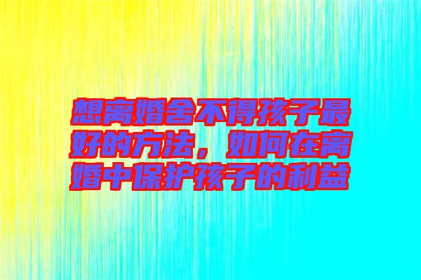 想離婚舍不得孩子最好的方法，如何在離婚中保護(hù)孩子的利益