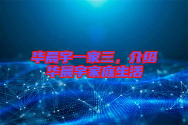 華晨宇一家三，介紹華晨宇家庭生活