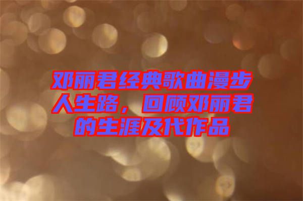 鄧麗君經(jīng)典歌曲漫步人生路，回顧?quán)圎惥纳募按髌? width=